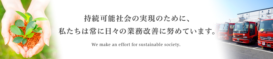 持続可能会社の実現のために、私たちは常に日々の業務改善に努めています。[We make an effort for sustainable society.]